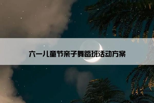 六一儿童节亲子舞蹈班活动方案