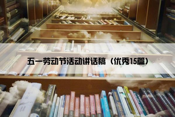 五一劳动节活动讲话稿(优秀15篇) 五一劳动节活动讲话稿(优秀15篇)