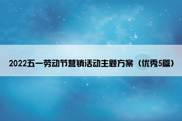 2022五一劳动节营销活动主题方案（优秀5篇）