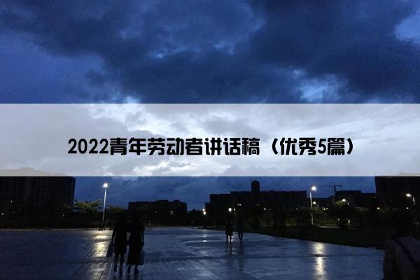 2022青年劳动者讲话稿(优秀5篇) 2022青年劳动者讲话稿(优秀5篇)