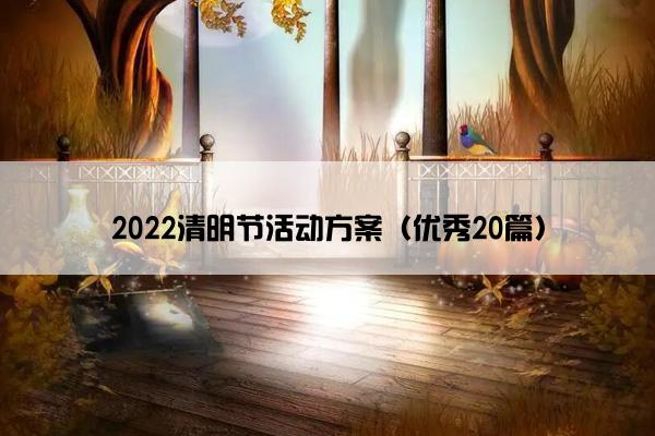 2022清明节活动方案(优秀20篇) 2022清明节活动方案(优秀20篇)
