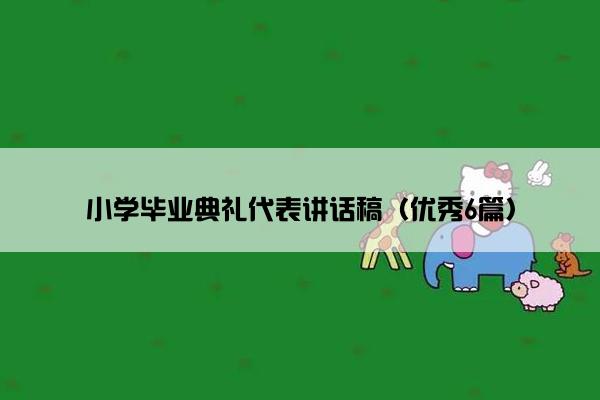 小学毕业典礼代表讲话稿(优秀6篇) 小学毕业典礼代表讲话稿(优秀6篇)