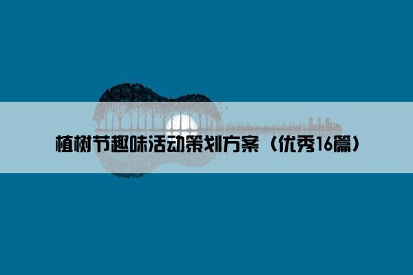 植树节趣味活动策划方案(优秀16篇) 植树节趣味活动策划方案(优秀16篇)