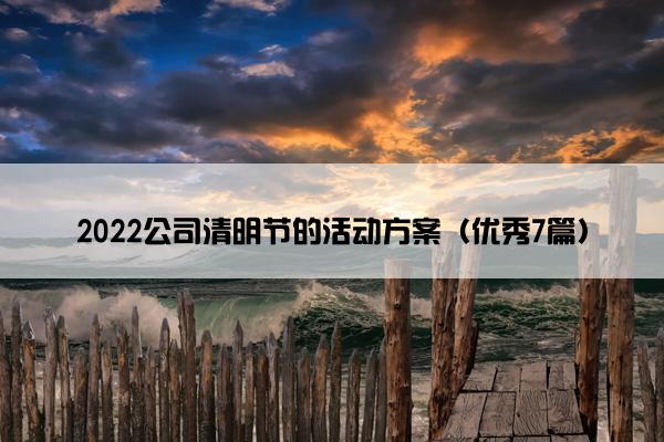 2022公司清明节的活动方案(优秀7篇) 2022公司清明节的活动方案(优秀7篇)