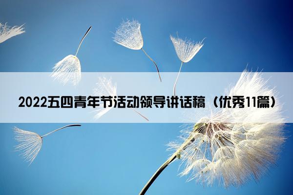 2022五四青年节活动领导讲话稿(优秀11篇) 2022五四青年节活动领导讲话稿(优秀11篇)