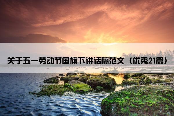 关于五一劳动节国旗下讲话稿范文（优秀21篇）