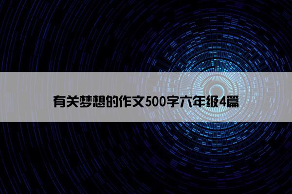 有关梦想的作文500字六年级4篇 有关梦想的作文500字六年级4篇