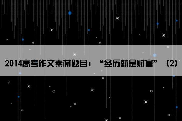 2014高考作文素材题目：“经历就是财富”（2）