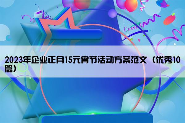 2023年企业正月15元宵节活动方案范文(优秀10篇) 2023年企业正月15元宵节活动方案范文(优秀10篇)