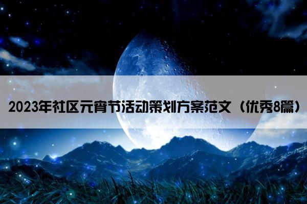 2023年社区元宵节活动策划方案范文(优秀8篇) 2023年社区元宵节活动策划方案范文(优秀8篇)