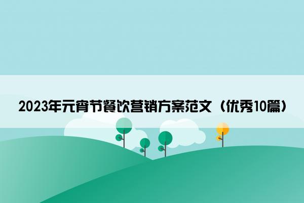 2023年元宵节餐饮营销方案范文(优秀10篇) 2023年元宵节餐饮营销方案范文(优秀10篇)