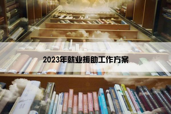2023年就业援助工作方案 2023年就业援助工作方案