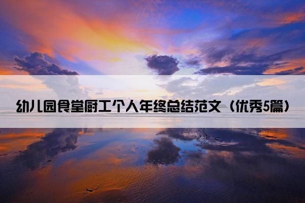 幼儿园食堂厨工个人年终总结范文(优秀5篇) 幼儿园食堂厨工个人年终总结范文(优秀5篇)