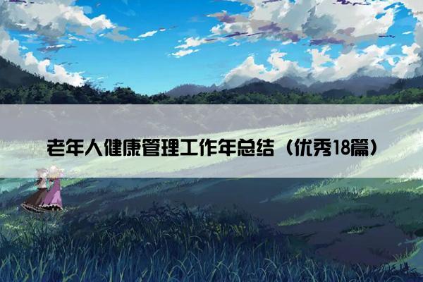 老年人健康管理工作年总结(优秀18篇) 老年人健康管理工作年总结(优秀18篇)