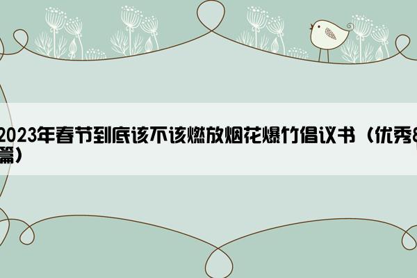 2023年春节到底该不该燃放烟花爆竹倡议书（优秀8篇）