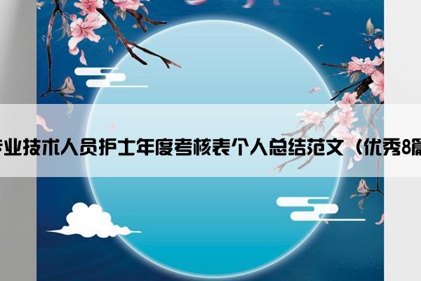 专业技术人员护士年度考核表个人总结范文(优秀8篇) 专业技术人员护士年度考核表个人总结范文(优秀8篇)