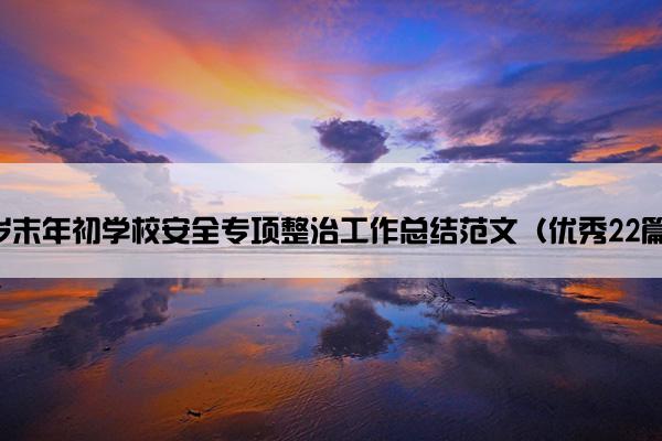 岁末年初学校安全专项整治工作总结范文（优秀22篇）