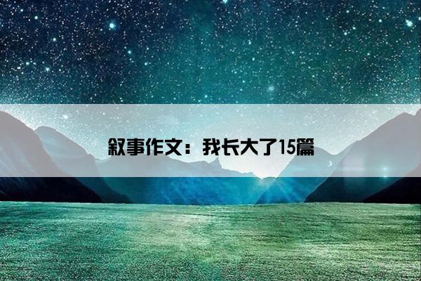 叙事作文：我长大了15篇
