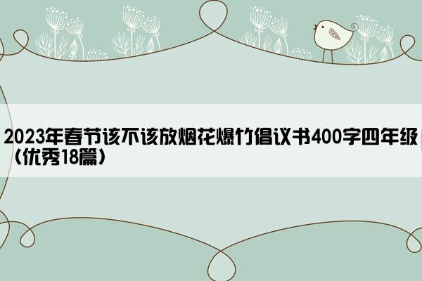 2023年春节该不该放烟花爆竹倡议书400字四年级（优秀18篇）