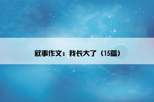叙事作文：我长大了（15篇）