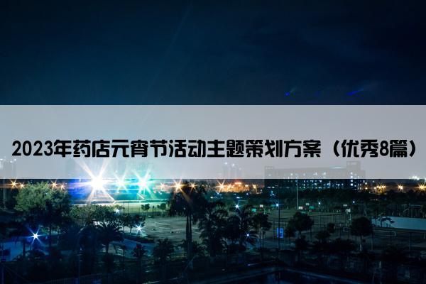 2023年药店元宵节活动主题策划方案(优秀8篇) 2023年药店元宵节活动主题策划方案(优秀8篇)