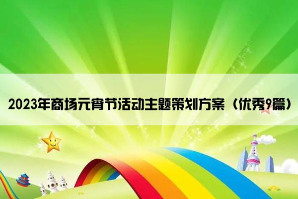 2023年商场元宵节活动主题策划方案(优秀9篇) 2023年商场元宵节活动主题策划方案(优秀9篇)