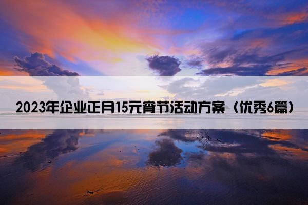 2023年企业正月15元宵节活动方案(优秀6篇) 2023年企业正月15元宵节活动方案(优秀6篇)