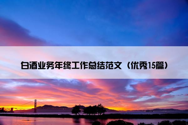 白酒业务年终工作总结范文(优秀15篇) 白酒业务年终工作总结范文(优秀15篇)