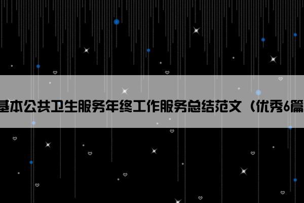 基本公共卫生服务年终工作服务总结范文（优秀6篇）
