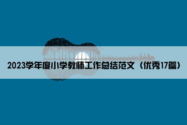 2023学年度小学教师工作总结范文（优秀17篇）
