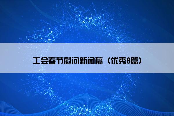 工会春节慰问新闻稿(优秀8篇) 工会春节慰问新闻稿(优秀8篇)