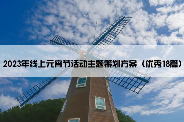 2023年线上元宵节活动主题策划方案(优秀18篇) 2023年线上元宵节活动主题策划方案(优秀18篇)