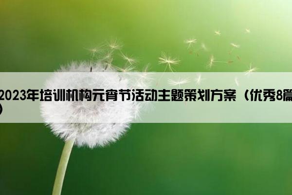 2023年培训机构元宵节活动主题策划方案(优秀8篇) 2023年培训机构元宵节活动主题策划方案(优秀8篇)
