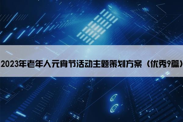 2023年老年人元宵节活动主题策划方案(优秀9篇) 2023年老年人元宵节活动主题策划方案(优秀9篇)