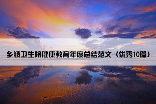 乡镇卫生院健康教育年度总结范文（优秀10篇）