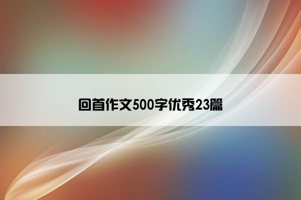 回首作文500字优秀23篇