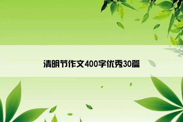 清明节作文400字优秀30篇 清明节作文400字优秀30篇