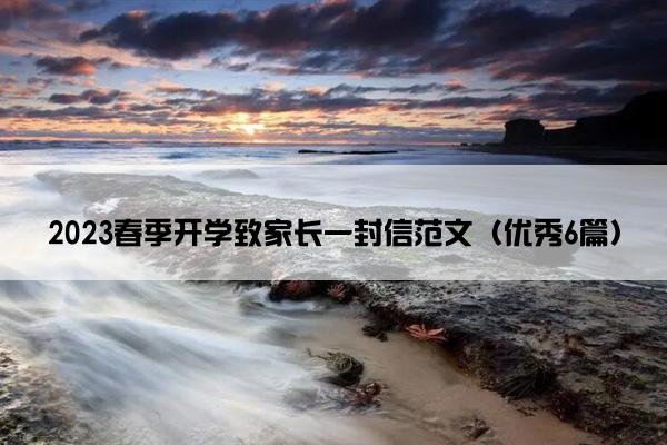 2023春季开学致家长一封信范文(优秀6篇) 2023春季开学致家长一封信范文(优秀6篇)