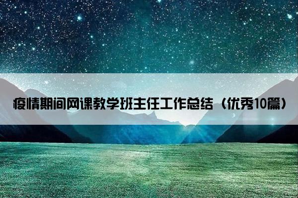疫情期间网课教学班主任工作总结（优秀10篇）