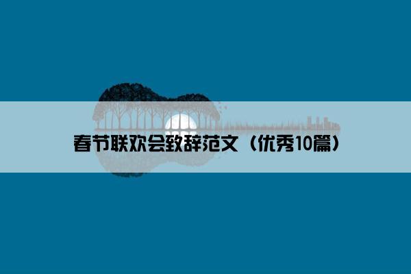 春节联欢会致辞范文（优秀10篇）