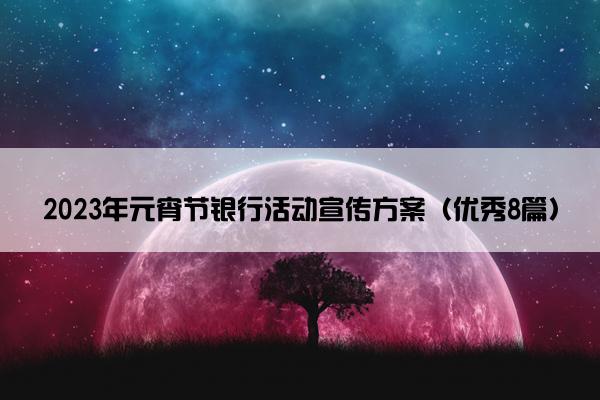2023年元宵节银行活动宣传方案(优秀8篇) 2023年元宵节银行活动宣传方案(优秀8篇)