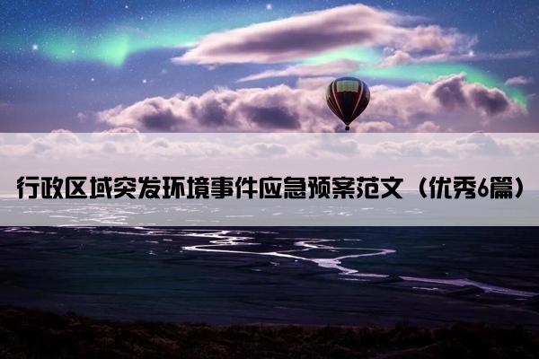 行政区域突发环境事件应急预案范文(优秀6篇) 行政区域突发环境事件应急预案范文(优秀6篇)