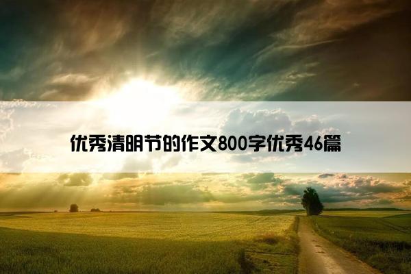 优秀清明节的作文800字优秀46篇