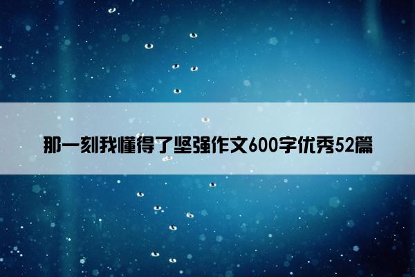 那一刻我懂得了坚强作文600字优秀52篇 那一刻我懂得了坚强作文600字优秀52篇