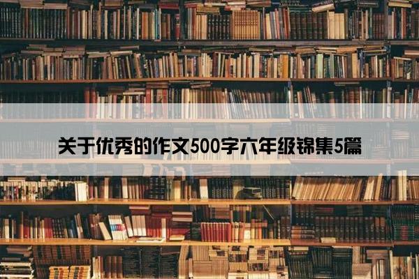 关于优秀的作文500字六年级锦集5篇 关于优秀的作文500字六年级锦集5篇