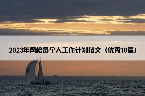 2023年网格员个人工作计划范文(优秀10篇) 2023年网格员个人工作计划范文(优秀10篇)