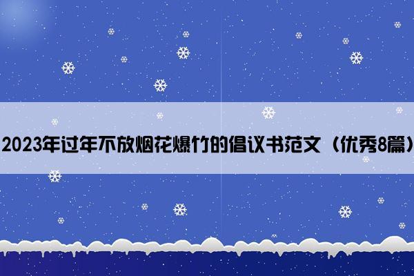 2023年过年不放烟花爆竹的倡议书范文(优秀8篇) 2023年过年不放烟花爆竹的倡议书范文(优秀8篇)