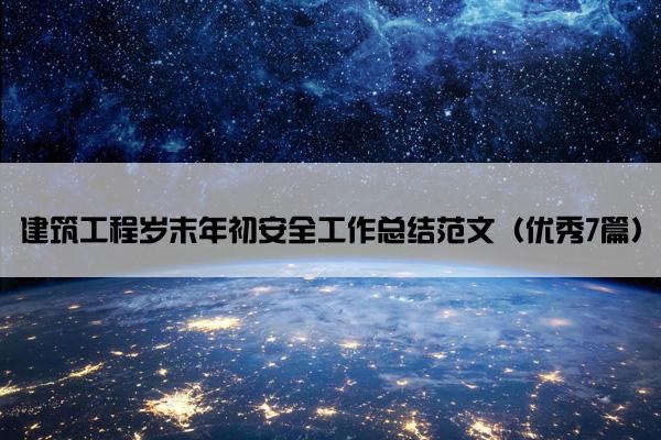 建筑工程岁末年初安全工作总结范文(优秀7篇) 建筑工程岁末年初安全工作总结范文(优秀7篇)
