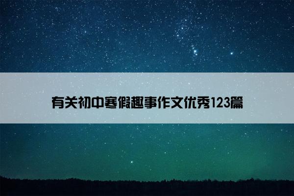 有关初中寒假趣事作文优秀123篇