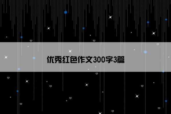 优秀红色作文300字3篇